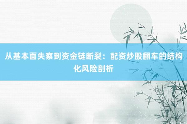 从基本面失察到资金链断裂：配资炒股翻车的结构化风险剖析