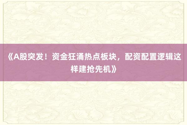 《A股突发！资金狂涌热点板块，配资配置逻辑这样建抢先机》