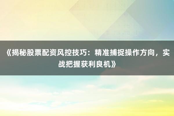 《揭秘股票配资风控技巧：精准捕捉操作方向，实战把握获利良机》