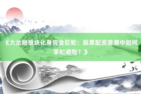 《大金融板块化身资金巨轮：股票配资浪潮中如何掌舵避险？》