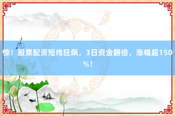 惊！股票配资短线狂飙，3日资金翻倍，涨幅超150%！