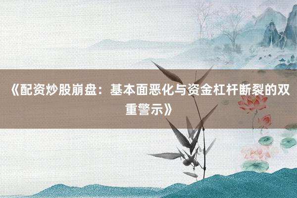 《配资炒股崩盘：基本面恶化与资金杠杆断裂的双重警示》