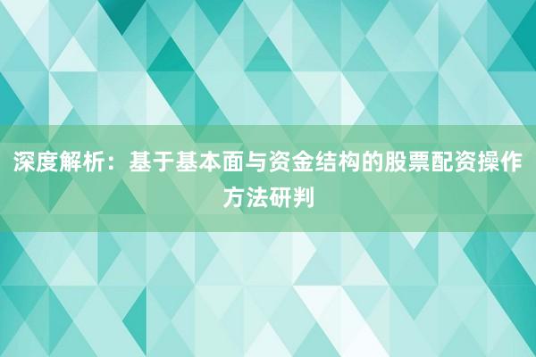 深度解析：基于基本面与资金结构的股票配资操作方法研判