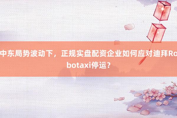 中东局势波动下，正规实盘配资企业如何应对迪拜Robotaxi停运？