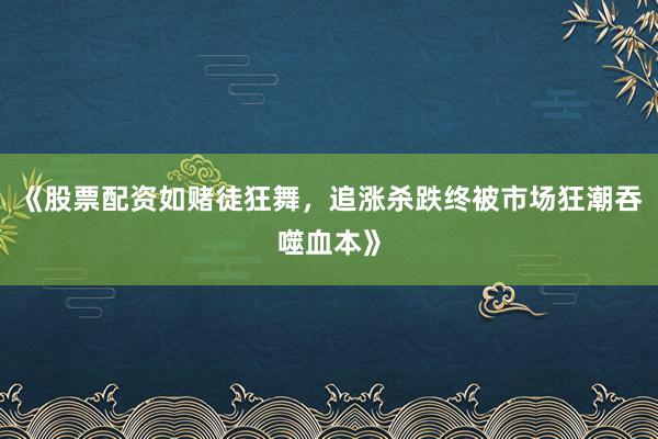 《股票配资如赌徒狂舞，追涨杀跌终被市场狂潮吞噬血本》