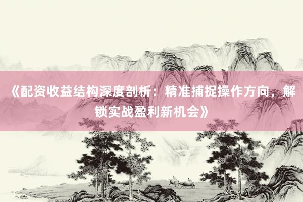 《配资收益结构深度剖析：精准捕捉操作方向，解锁实战盈利新机会》