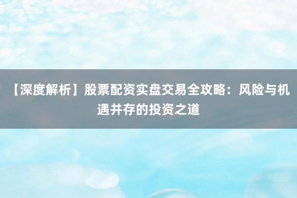 【深度解析】股票配资实盘交易全攻略：风险与机遇并存的投资之道