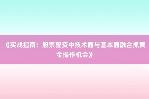 《实战指南：股票配资中技术面与基本面融合抓黄金操作机会》