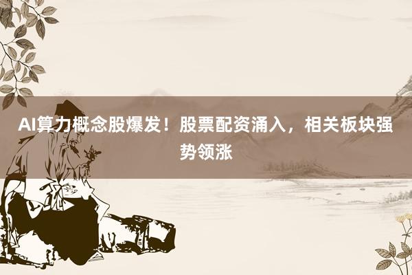 AI算力概念股爆发！股票配资涌入，相关板块强势领涨
