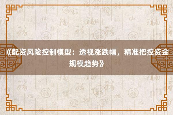 《配资风险控制模型：透视涨跌幅，精准把控资金规模趋势》