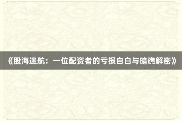 《股海迷航：一位配资者的亏损自白与暗礁解密》