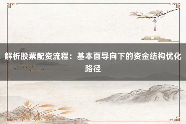 解析股票配资流程：基本面导向下的资金结构优化路径