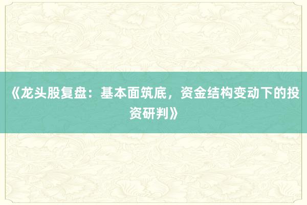 《龙头股复盘：基本面筑底，资金结构变动下的投资研判》