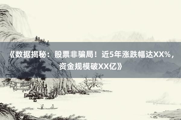 《数据揭秘：股票非骗局！近5年涨跌幅达XX%，资金规模破XX亿》