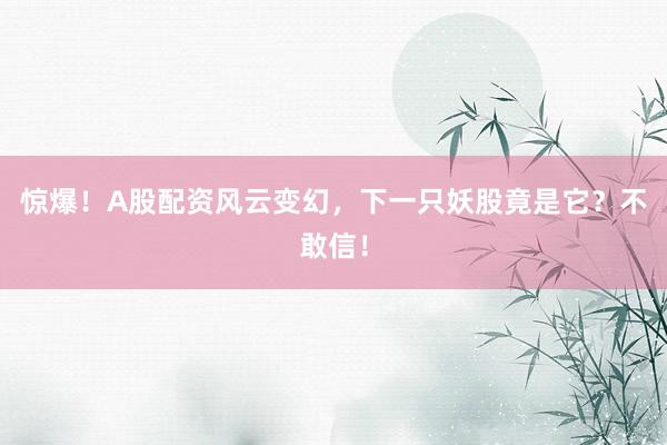 惊爆！A股配资风云变幻，下一只妖股竟是它？不敢信！