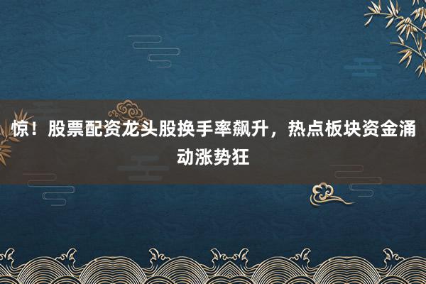 惊！股票配资龙头股换手率飙升，热点板块资金涌动涨势狂