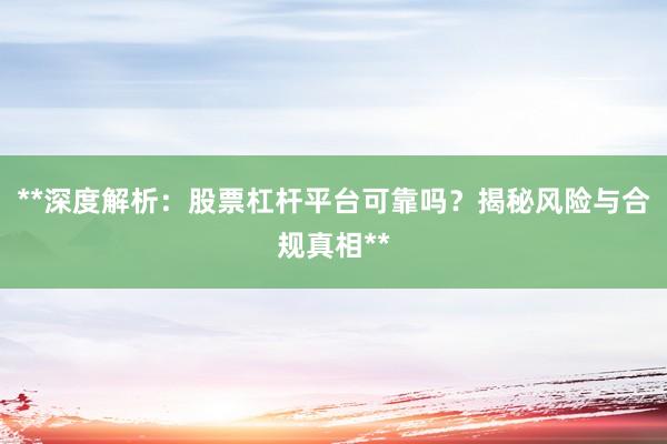 **深度解析：股票杠杆平台可靠吗？揭秘风险与合规真相**
