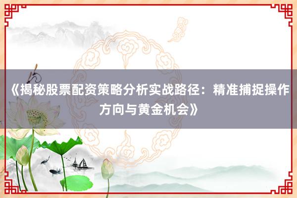 《揭秘股票配资策略分析实战路径：精准捕捉操作方向与黄金机会》