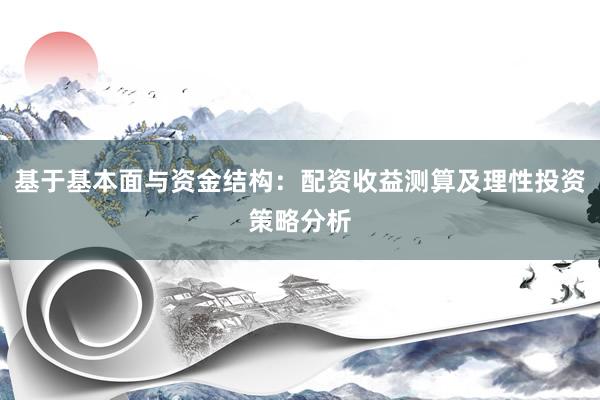 基于基本面与资金结构：配资收益测算及理性投资策略分析