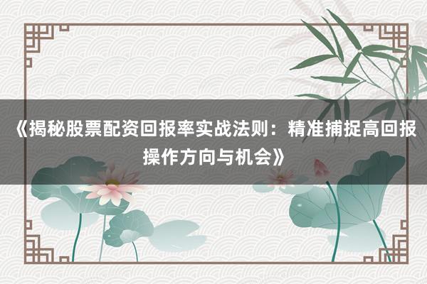 《揭秘股票配资回报率实战法则：精准捕捉高回报操作方向与机会》