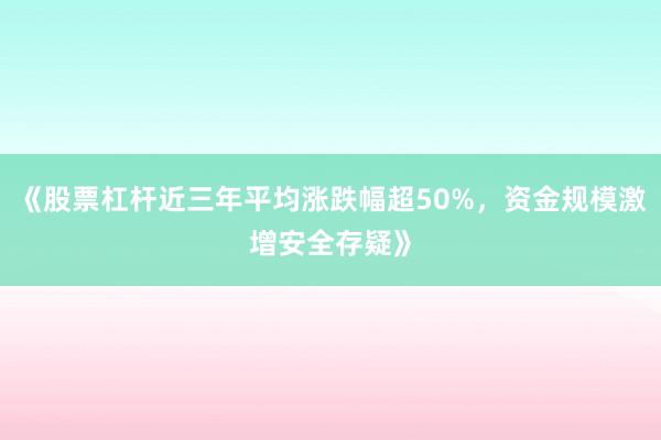 《股票杠杆近三年平均涨跌幅超50%，资金规模激增安全存疑》