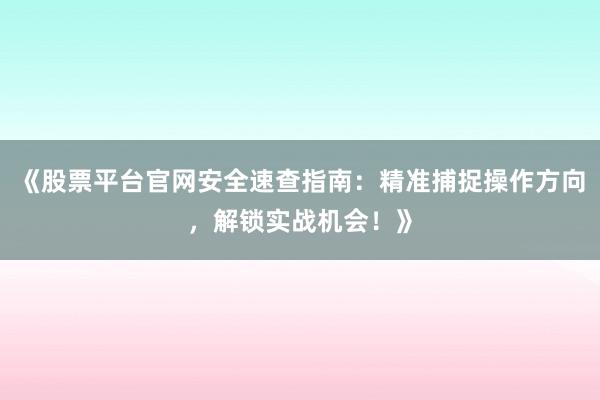 《股票平台官网安全速查指南：精准捕捉操作方向，解锁实战机会！》