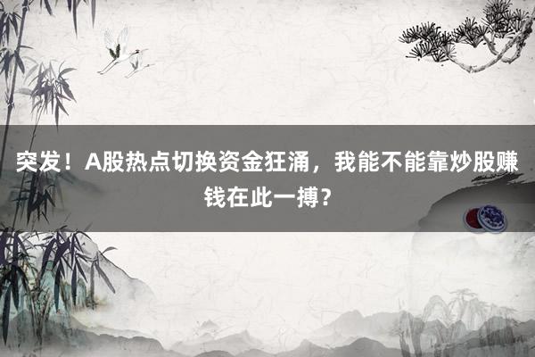 突发！A股热点切换资金狂涌，我能不能靠炒股赚钱在此一搏？