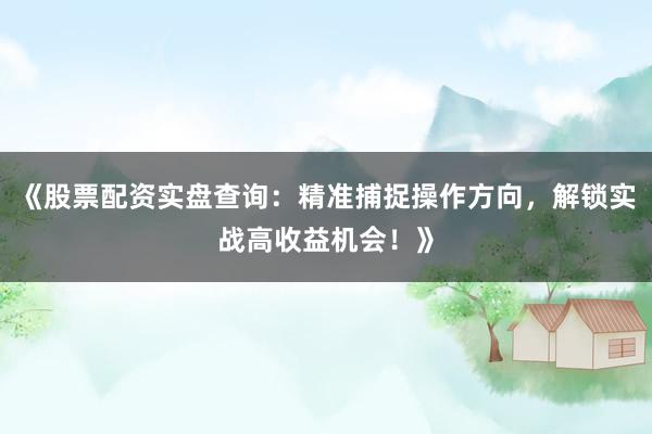 《股票配资实盘查询：精准捕捉操作方向，解锁实战高收益机会！》