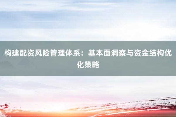 构建配资风险管理体系：基本面洞察与资金结构优化策略