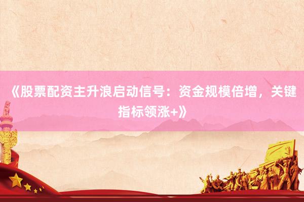 《股票配资主升浪启动信号：资金规模倍增，关键指标领涨+》