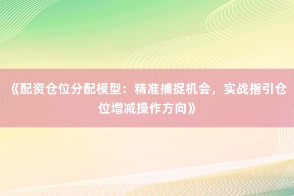 《配资仓位分配模型：精准捕捉机会，实战指引仓位增减操作方向》