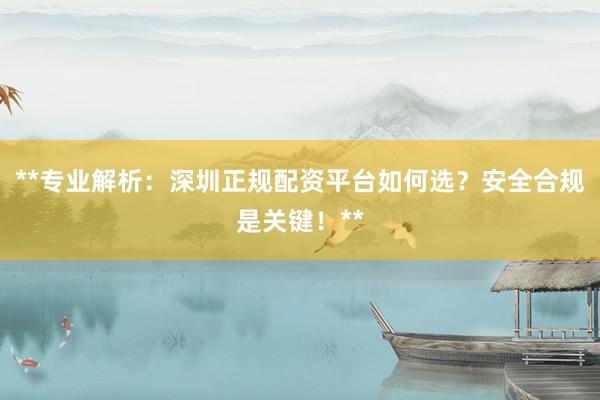**专业解析：深圳正规配资平台如何选？安全合规是关键！**