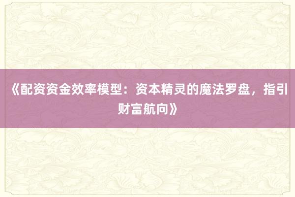 《配资资金效率模型：资本精灵的魔法罗盘，指引财富航向》