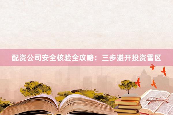 配资公司安全核验全攻略：三步避开投资雷区