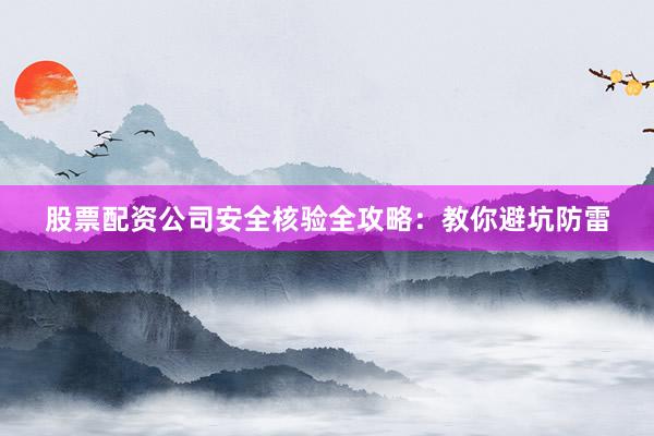 股票配资公司安全核验全攻略：教你避坑防雷