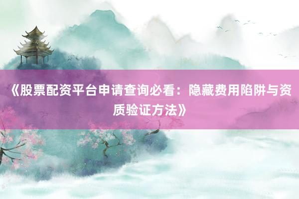 《股票配资平台申请查询必看：隐藏费用陷阱与资质验证方法》
