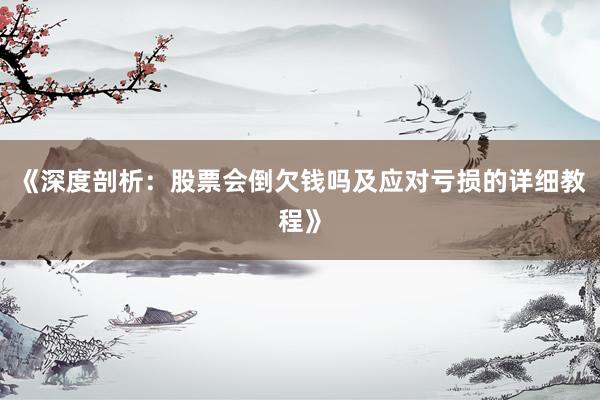 《深度剖析：股票会倒欠钱吗及应对亏损的详细教程》