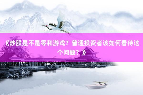 《炒股是不是零和游戏？普通投资者该如何看待这个问题？》